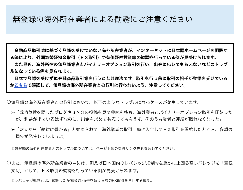 金融庁「無登録の海外所在業者による勧誘にご注意ください」。日本で登録を受けずに金融商品取引業を行うことは違法で、無登録の海外業者が国内のレバレッジ規制を遥かに上回る高レバレッジを宣伝文句にしている例があると注意喚起